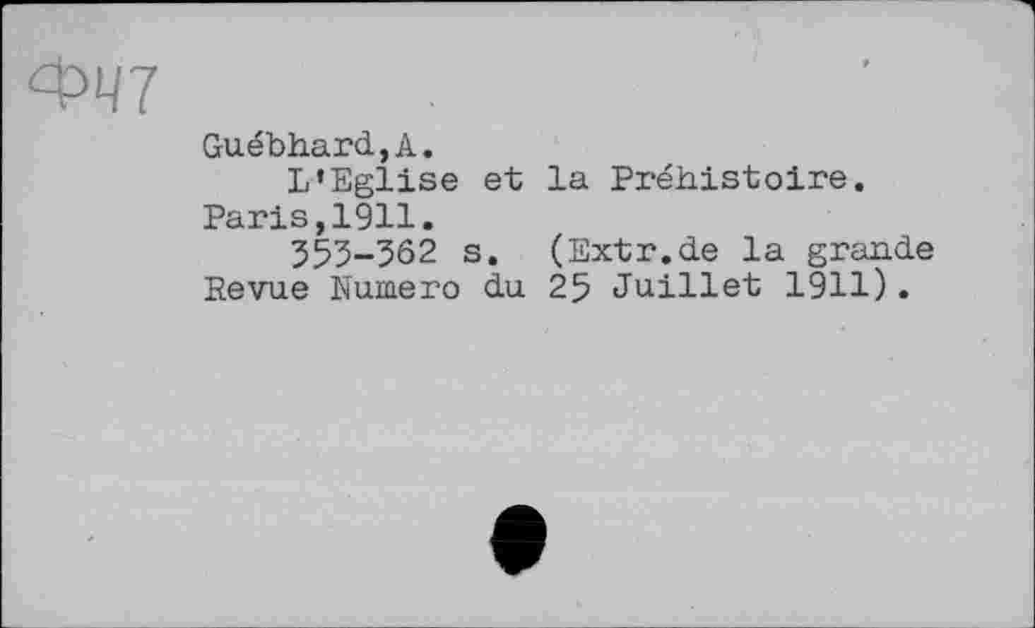 ﻿ФЧ7
Guébhard,A.
L’Eglise et la Préhistoire.
Paris,1911.
353-3Ô2 s. (Extr.de la grande Revue Numéro du 25 Juillet 1911).